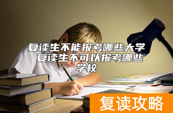 复读生不能报考哪些大学 复读生不可以报考哪些学校