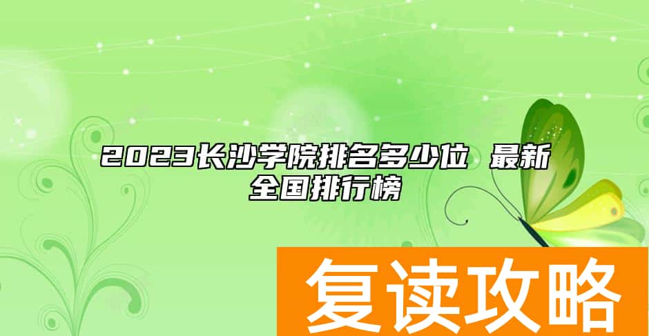 2023长沙学院排名多少位 最新全国排行榜